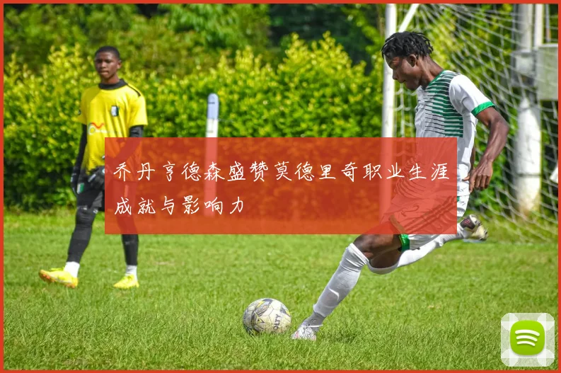 乔丹亨德森盛赞莫德里奇职业生涯成就与影响力