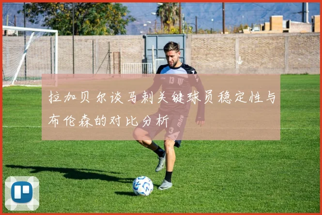 拉加贝尔谈马刺关键球员稳定性与布伦森的对比分析