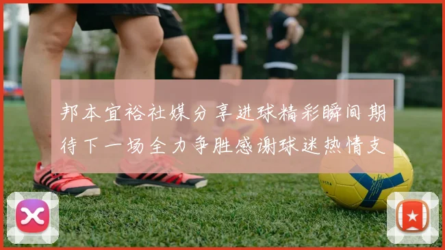 邦本宜裕社媒分享进球精彩瞬间期待下一场全力争胜感谢球迷热情支持
