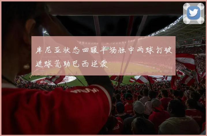 库尼亚状态回暖半场独中两球打破进球荒助巴西逆袭