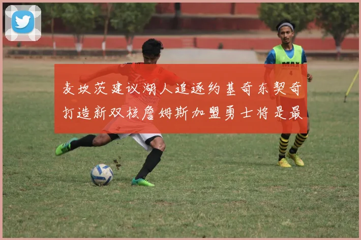 麦坎茨建议湖人追逐约基奇东契奇打造新双核詹姆斯加盟勇士将是最佳选择