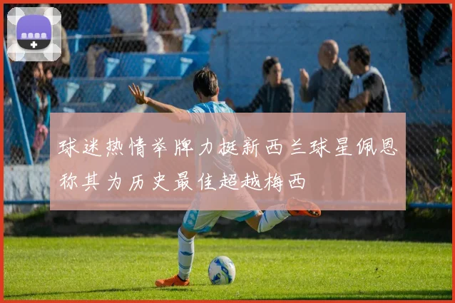 球迷热情举牌力挺新西兰球星佩恩称其为历史最佳超越梅西