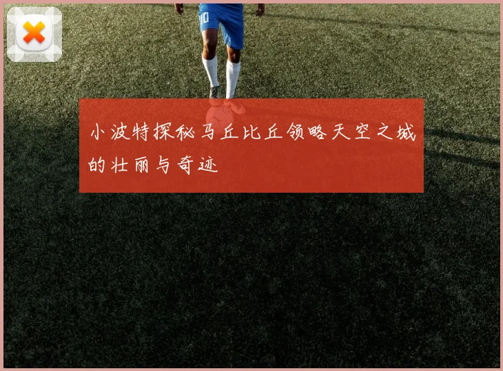 小波特探秘马丘比丘领略天空之城的壮丽与奇迹