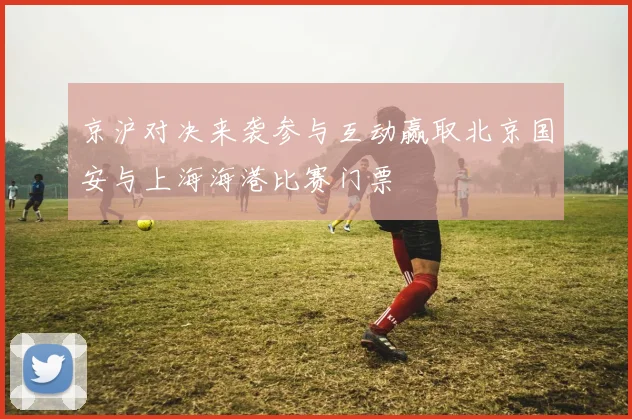 京沪对决来袭参与互动赢取北京国安与上海海港比赛门票