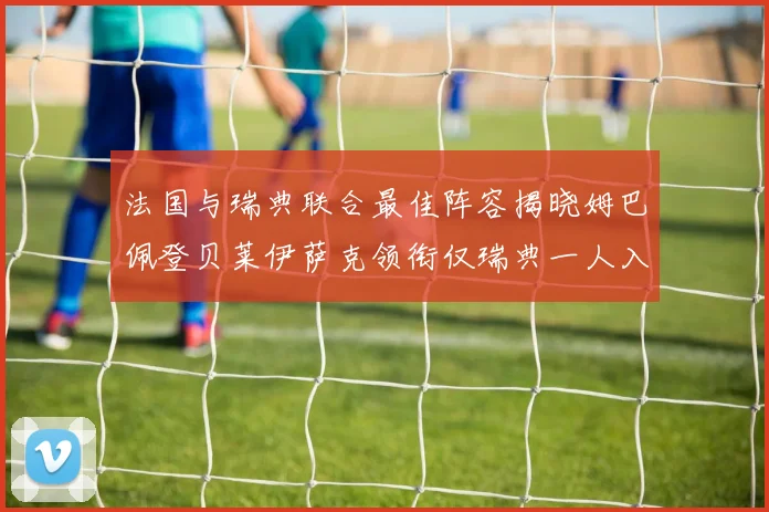 法国与瑞典联合最佳阵容揭晓姆巴佩登贝莱伊萨克领衔仅瑞典一人入选