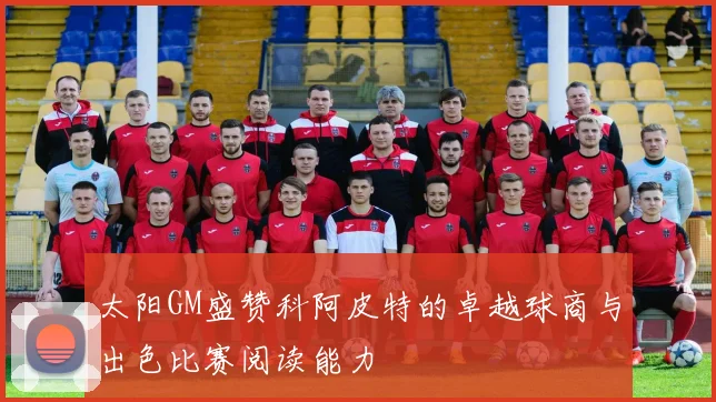 太阳GM盛赞科阿皮特的卓越球商与出色比赛阅读能力