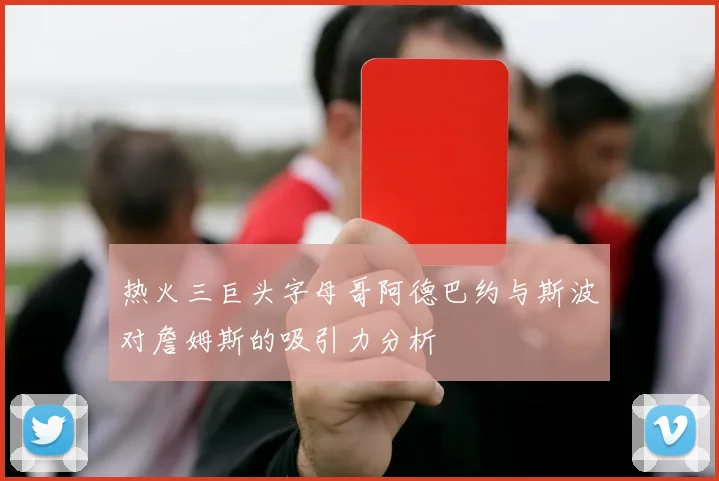 热火三巨头字母哥阿德巴约与斯波对詹姆斯的吸引力分析
