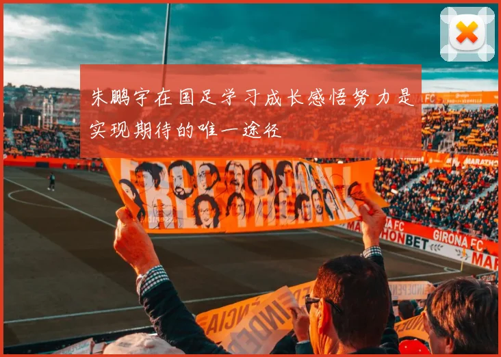 朱鹏宇在国足学习成长感悟努力是实现期待的唯一途径