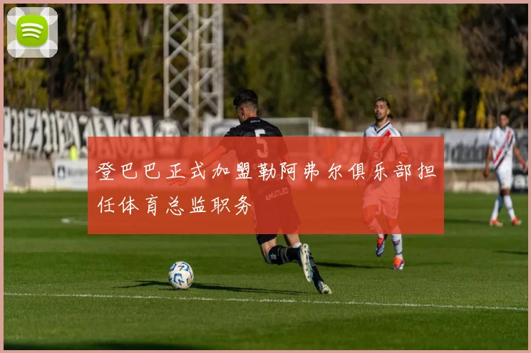 登巴巴正式加盟勒阿弗尔俱乐部担任体育总监职务