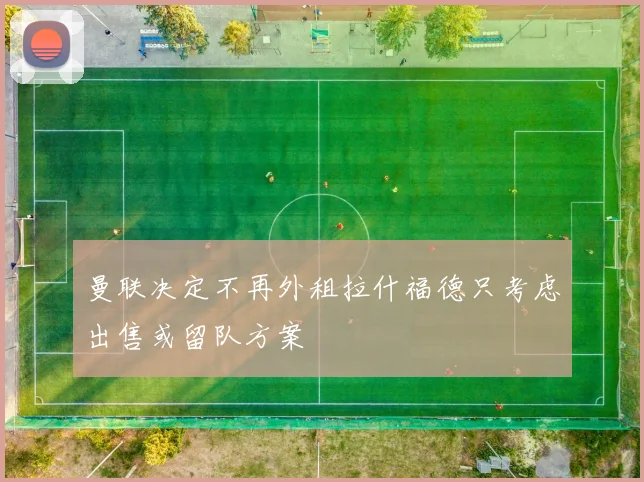 曼联决定不再外租拉什福德只考虑出售或留队方案