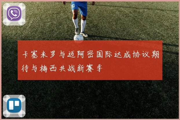 卡塞米罗与迈阿密国际达成协议期待与梅西共战新赛季
