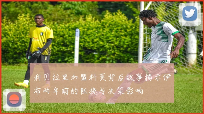 利贝拉里加盟科莫背后故事揭示伊布两年前的阻挠与决策影响