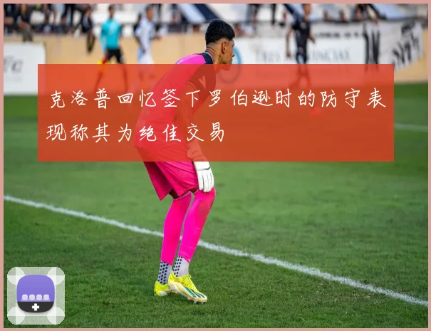 克洛普回忆签下罗伯逊时的防守表现称其为绝佳交易
