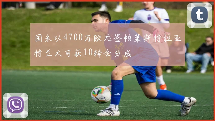 国米以4700万欧元签帕莱斯特拉亚特兰大可获10转会分成