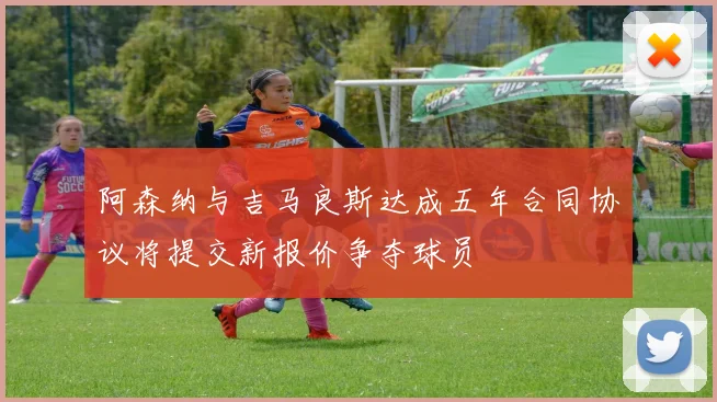 阿森纳与吉马良斯达成五年合同协议将提交新报价争夺球员