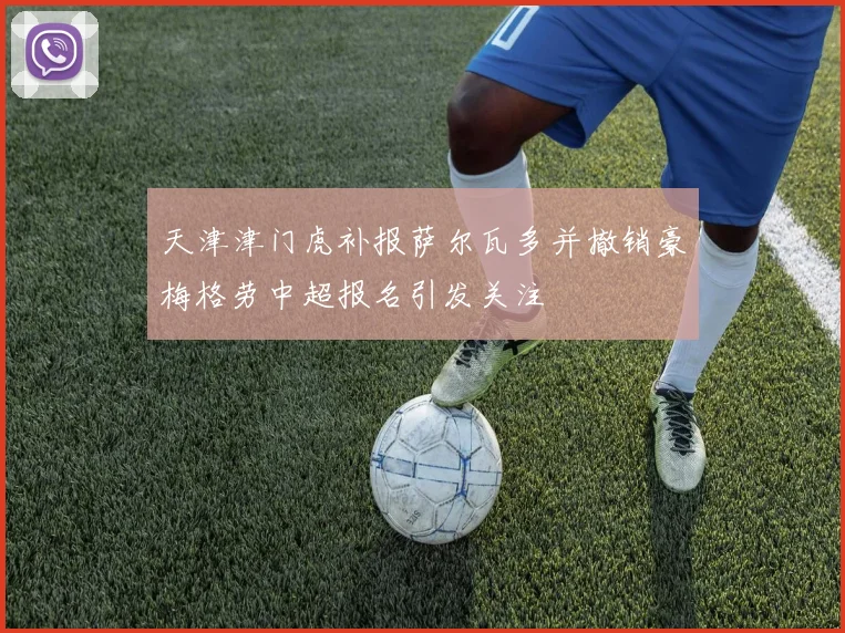 天津津门虎补报萨尔瓦多并撤销豪梅格劳中超报名引发关注
