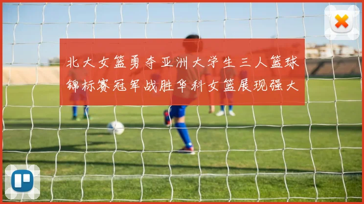 北大女篮勇夺亚洲大学生三人篮球锦标赛冠军战胜华科女篮展现强大实力